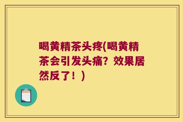 喝黄精茶头疼(喝黄精茶会引发头痛?效果居然反了!) 喝黄精茶头疼(喝黄精茶会引发头痛?效果居然反了!)