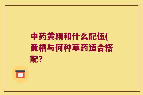 黄精和什么配伍(黄精与何种草药适合搭配? 黄精和什么配伍(黄精与何种草药适合搭配?