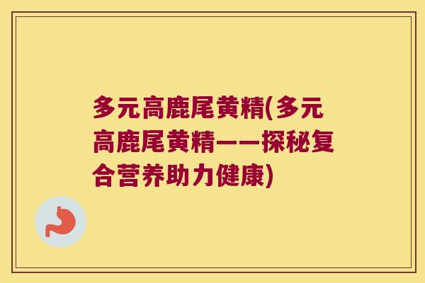多元高鹿尾黄精(多元高鹿尾黄精——探秘复合营养助力健康)