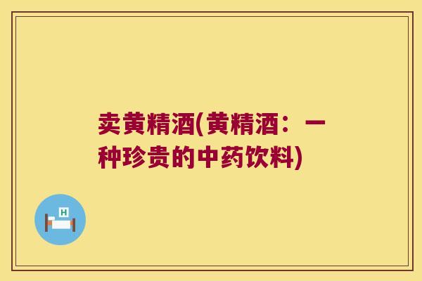 卖黄精酒(黄精酒：一种珍贵的饮料)