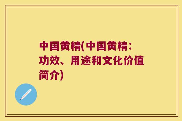 中国黄精(中国黄精：功效、用途和文化价值简介)