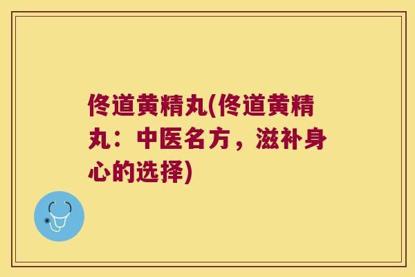 佟道黄精丸(佟道黄精丸：中医名方，滋补身心的选择)