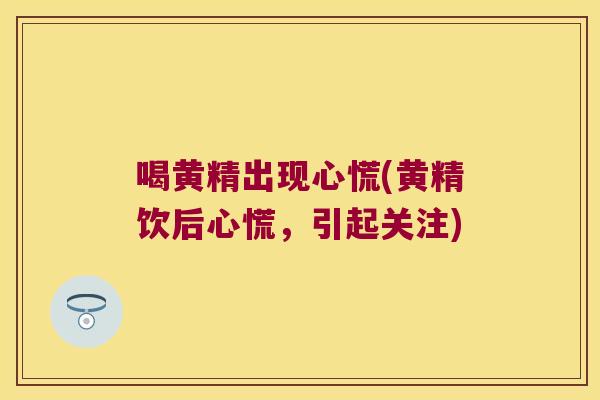 喝黄精出现心慌(黄精饮后心慌,引起关注) 喝黄精出现心慌(黄精饮后心慌,引起关注)