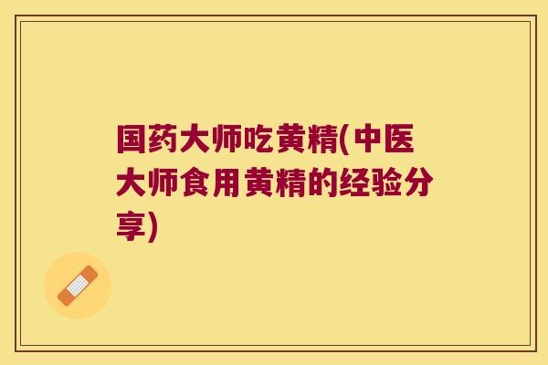 国药大师吃黄精(中医大师食用黄精的经验分享)