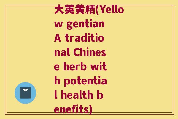 大英黄精(Yellow gentian A traditional Chinese herb with potential health benefits) 大英黄精(Yellow gentian A traditional Chinese herb with potential health benefits)