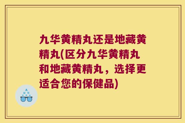 九华黄精丸还是地藏黄精丸(区分九华黄精丸和地藏黄精丸，选择更适合您的保健品)
