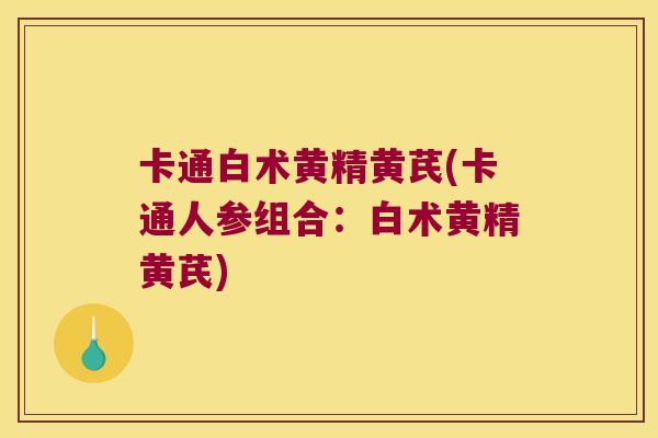 卡通白术黄精黄芪(卡通人参组合：白术黄精黄芪)