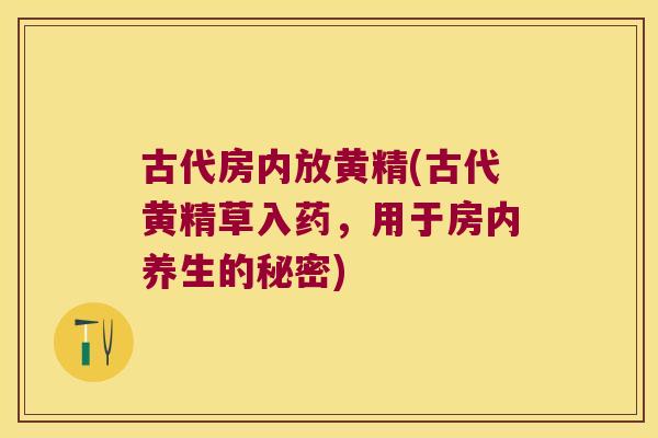 古代房内放黄精(古代黄精草入药,用于房内养生的秘密) 古代房内放黄精(古代黄精草入药,用于房内养生的秘密)