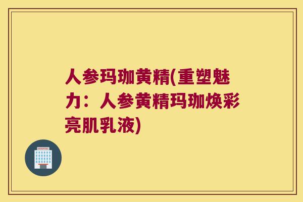 人参玛珈黄精(重塑魅力：人参黄精玛珈焕彩亮肌乳液)