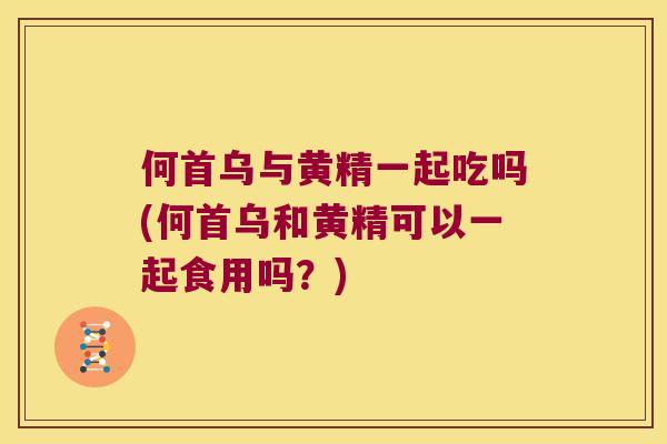 何首乌与黄精一起吃吗(何首乌和黄精可以一起食用吗？)