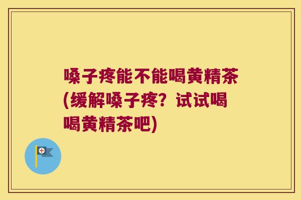 嗓子疼能不能喝黄精茶(缓解嗓子疼?试试喝喝黄精茶吧) 嗓子疼能不能喝黄精茶(缓解嗓子疼?试试喝喝黄精茶吧)