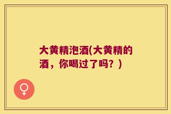 大黄精泡酒(大黄精的酒，你喝过了吗？)
