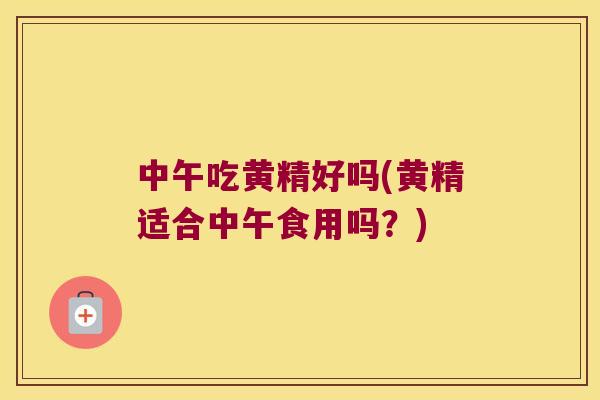 中午吃黄精好吗(黄精适合中午食用吗?) 中午吃黄精好吗(黄精适合中午食用吗?)