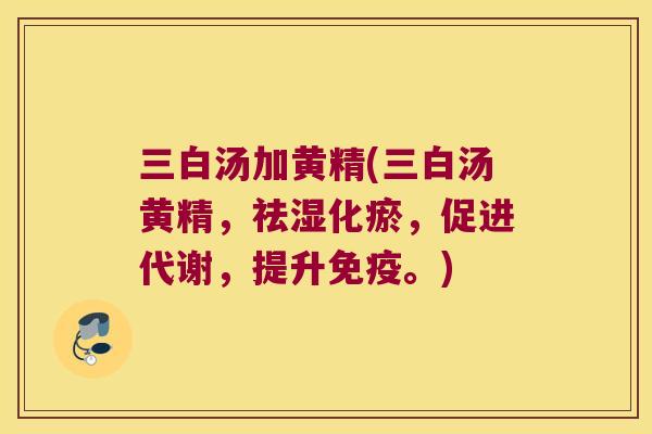 三白汤加黄精(三白汤黄精，祛湿化瘀，促进代谢，提升。)