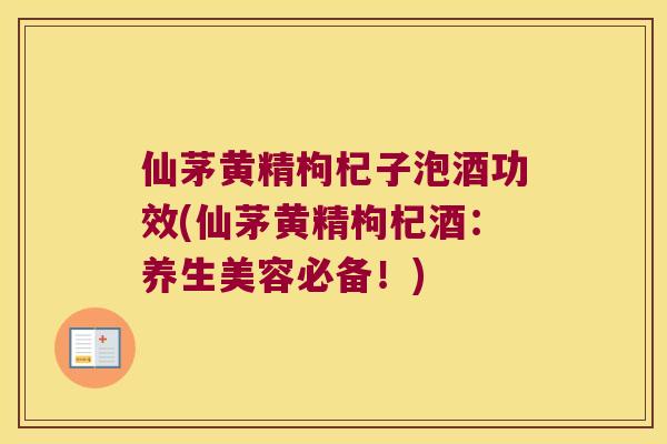 仙茅黄精枸杞子泡酒功效(仙茅黄精枸杞酒：养生美容必备！)
