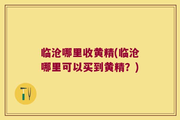 临沧哪里收黄精(临沧哪里可以买到黄精？)
