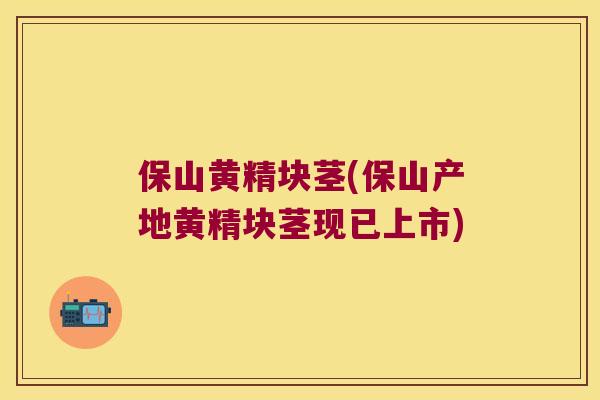 保山黄精块茎(保山产地黄精块茎现已上市) 保山黄精块茎(保山产地黄精块茎现已上市)