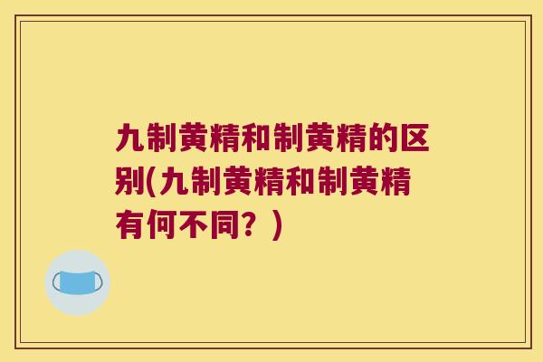 九制黄精和制黄精的区别(九制黄精和制黄精有何不同?) 九制黄精和制黄精的区别(九制黄精和制黄精有何不同?)