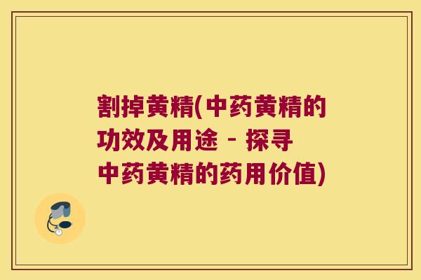 割掉黄精(黄精的功效及用途 - 探寻黄精的药用价值) 割掉黄精(黄精的功效及用途 - 探寻黄精的药用价值)
