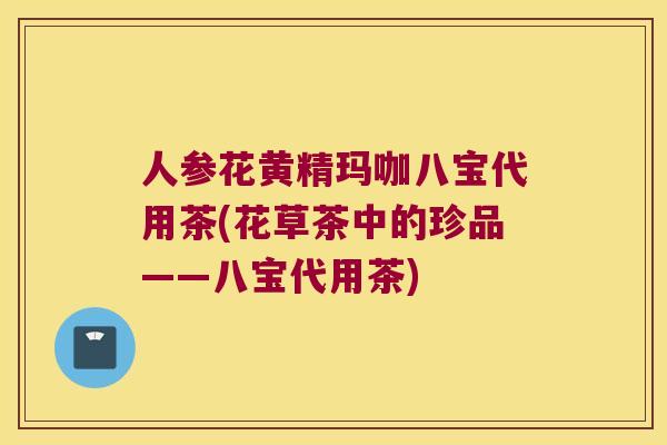人参花黄精玛咖八宝代用茶(花草茶中的珍品——八宝代用茶)