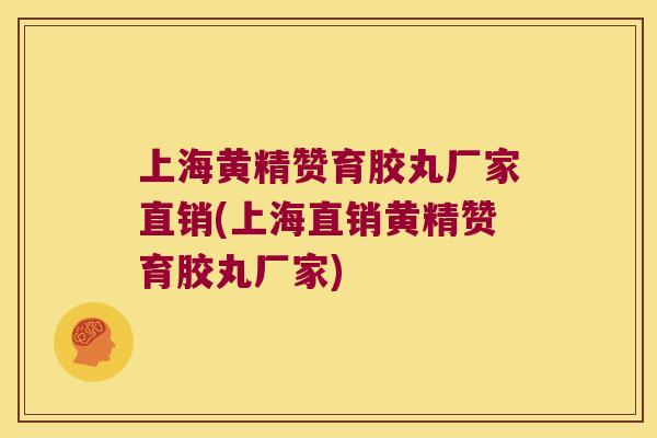 上海黄精赞育胶丸厂家直销(上海直销黄精赞育胶丸厂家) 上海黄精赞育胶丸厂家直销(上海直销黄精赞育胶丸厂家)
