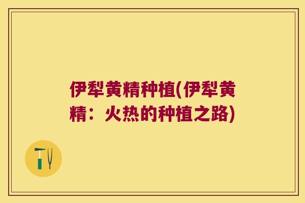 伊犁黄精种植(伊犁黄精：火热的种植之路)