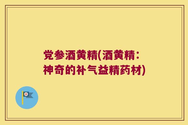 党参酒黄精(酒黄精：神奇的益精药材)