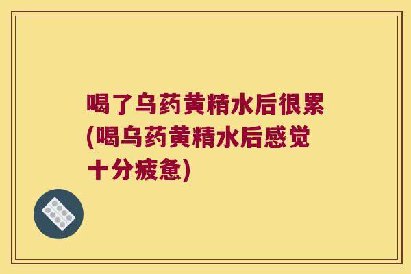 喝了乌药黄精水后很累(喝乌药黄精水后感觉十分疲惫) 喝了乌药黄精水后很累(喝乌药黄精水后感觉十分疲惫)