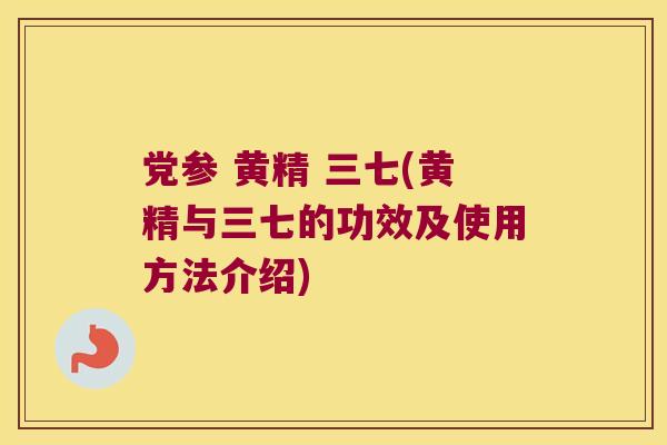 党参 黄精 三七(黄精与三七的功效及使用方法介绍) 党参 黄精 三七(黄精与三七的功效及使用方法介绍)