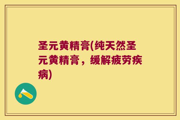 圣元黄精膏(纯天然圣元黄精膏，缓解疲劳)