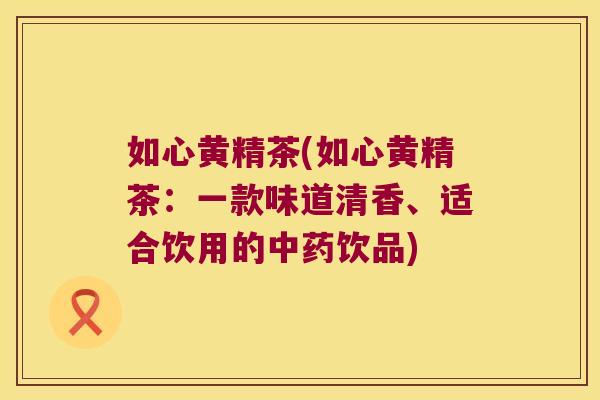 如心黄精茶(如心黄精茶：一款味道清香、适合饮用的饮品)