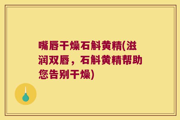 嘴唇干燥石斛黄精(滋润双唇，石斛黄精帮助您告别干燥)