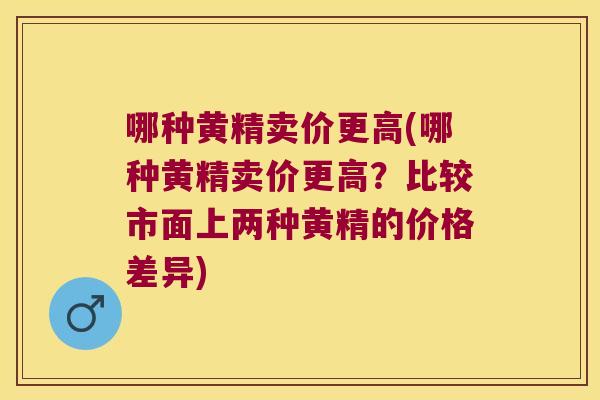 哪种黄精卖价更高(哪种黄精卖价更高?比较市面上两种黄精的价格差异) 哪种黄精卖价更高(哪种黄精卖价更高?比较市面上两种黄精的价格差异)