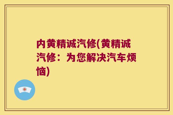 内黄精诚汽修(黄精诚汽修：为您解决汽车烦恼)