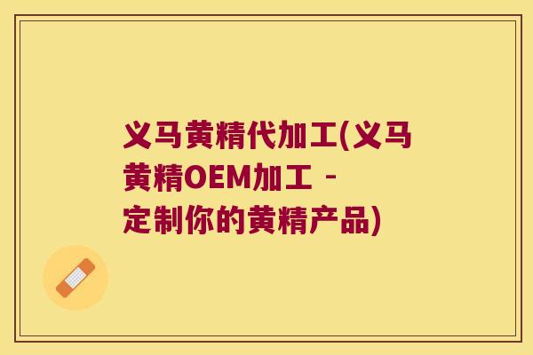 义马黄精代加工(义马黄精OEM加工 - 定制你的黄精产品)
