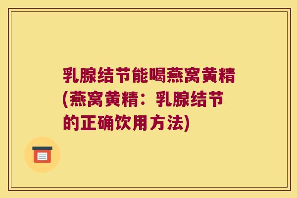 乳腺结节能喝燕窝黄精(燕窝黄精：乳腺结节的正确饮用方法)