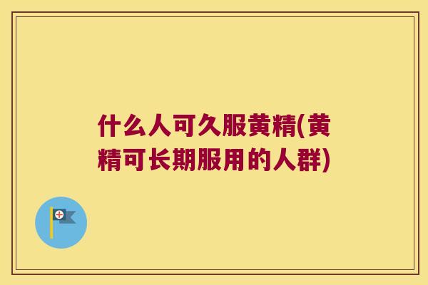 什么人可久服黄精(黄精可长期服用的人群) 什么人可久服黄精(黄精可长期服用的人群)