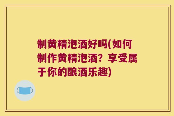 制黄精泡酒好吗(如何制作黄精泡酒?享受属于你的酿酒乐趣) 制黄精泡酒好吗(如何制作黄精泡酒?享受属于你的酿酒乐趣)