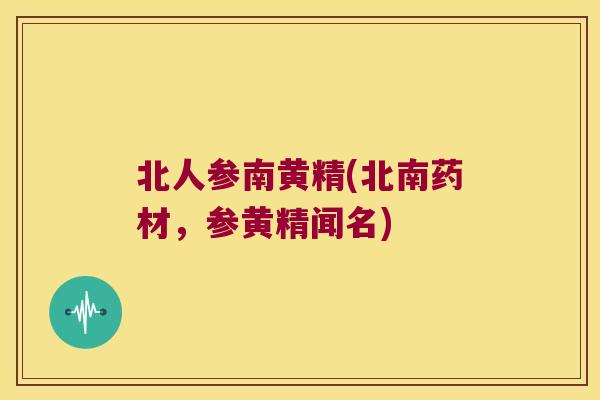 北人参南黄精(北南药材,参黄精闻名) 北人参南黄精(北南药材,参黄精闻名)