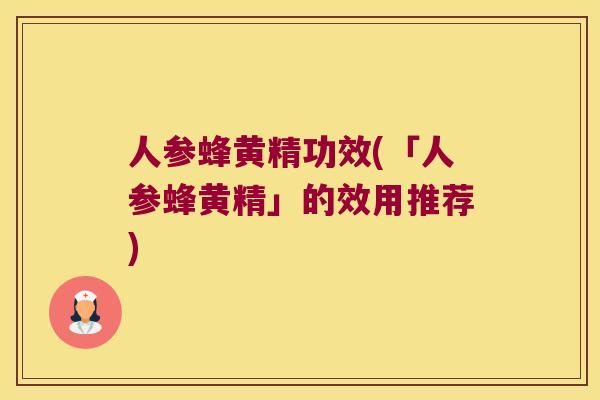 人参蜂黄精功效(「人参蜂黄精」的效用推荐)