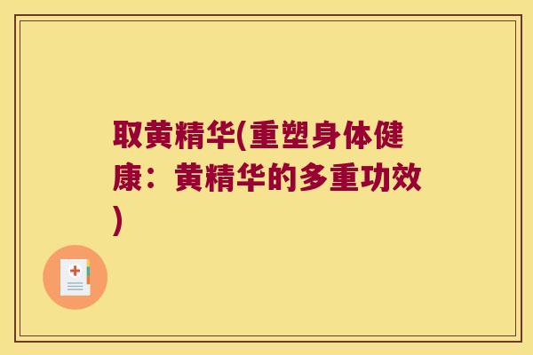 取黄精华(重塑身体健康:黄精华的多重功效) 取黄精华(重塑身体健康:黄精华的多重功效)