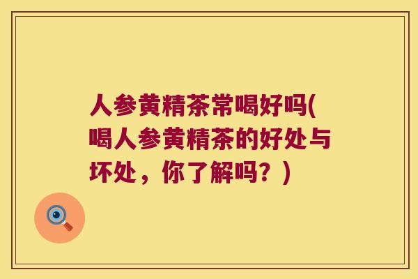 人参黄精茶常喝好吗(喝人参黄精茶的好处与坏处,你了解吗?) 人参黄精茶常喝好吗(喝人参黄精茶的好处与坏处,你了解吗?)