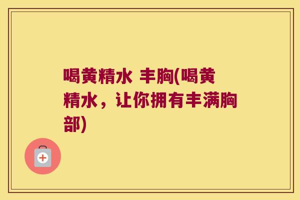 喝黄精水 丰胸(喝黄精水，让你拥有丰满胸部)
