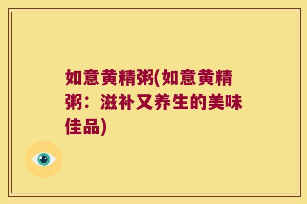 如意黄精粥(如意黄精粥:滋补又养生的美味佳品) 如意黄精粥(如意黄精粥:滋补又养生的美味佳品)