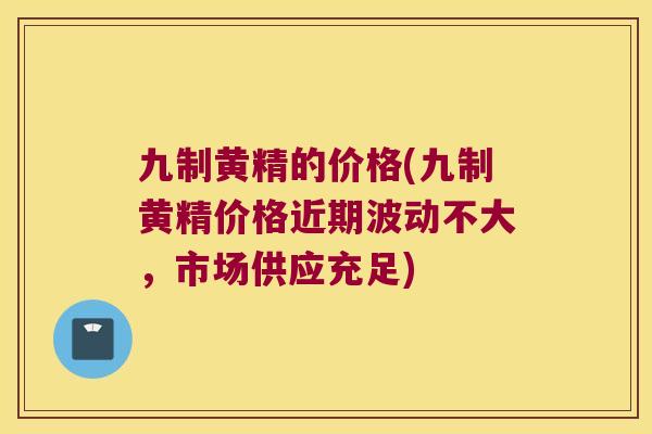 九制黄精的价格(九制黄精价格近期波动不大,市场供应充足) 九制黄精的价格(九制黄精价格近期波动不大,市场供应充足)