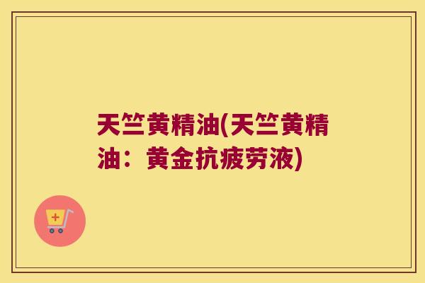 天竺黄精油(天竺黄精油：黄金液)