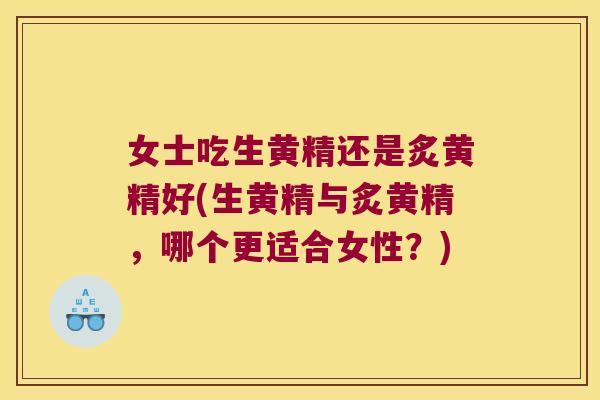 女士吃生黄精还是炙黄精好(生黄精与炙黄精，哪个更适合女性？)