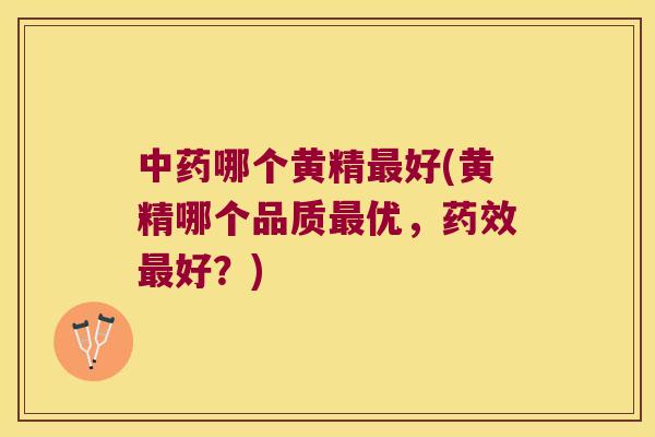 哪个黄精好(黄精哪个品质优，好？)