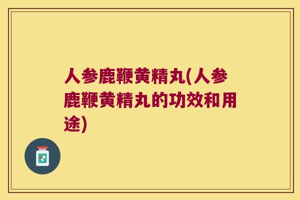 人参鹿鞭黄精丸(人参鹿鞭黄精丸的功效和用途) 人参鹿鞭黄精丸(人参鹿鞭黄精丸的功效和用途)