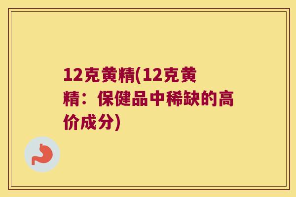 12克黄精(12克黄精：保健品中稀缺的高价成分)